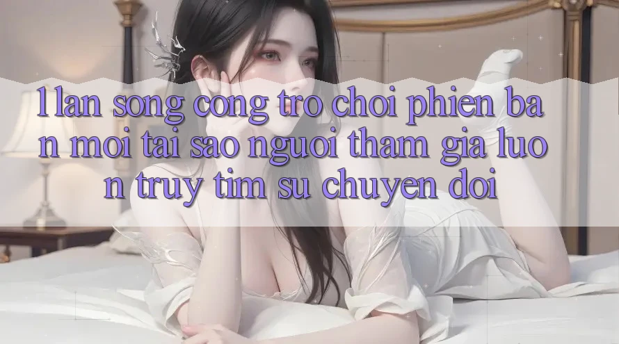 1. Làn Sóng Cổng Trò chơi Phiên bản mới: Tại Sao Người tham gia Luôn Truy tìm Sự Chuyển đổi?