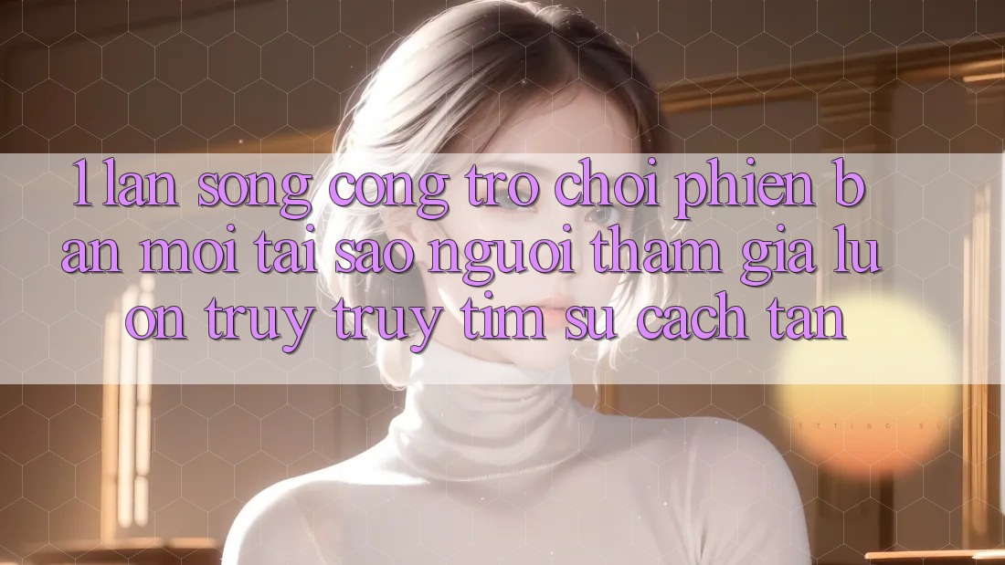 1. Làn Sóng Cổng Trò chơi Phiên bản mới: Tại Sao Người tham gia Luôn Truy truy tìm Sự Cách tân?