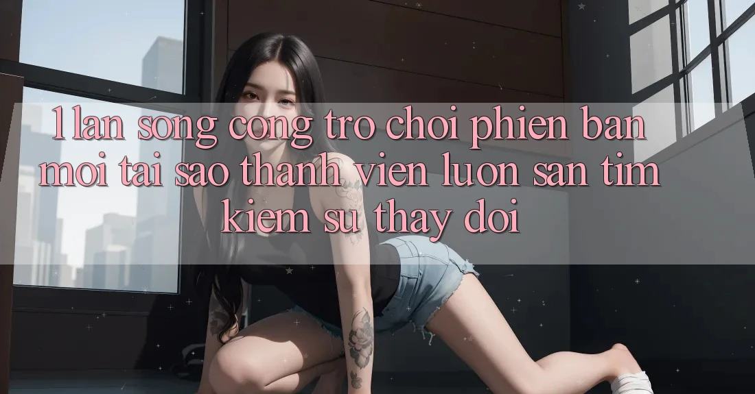 1. Làn Sóng Cổng Trò chơi Phiên bản mới: Tại Sao Thành viên Luôn Săn tìm Kiếm Sự Thay Đổi? 1. Làn Sóng Cổng Trò chơi Phiên bản mới: Tại Sao Thành viên Luôn Săn tìm Kiếm Sự Thay Đổi?