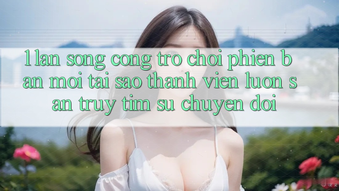 1. Làn Sóng Cổng Trò chơi Phiên bản mới: Tại Sao Thành viên Luôn Săn truy tìm Sự Chuyển đổi? 1. Làn Sóng Cổng Trò chơi Phiên bản mới: Tại Sao Thành viên Luôn Săn truy tìm Sự Chuyển đổi?