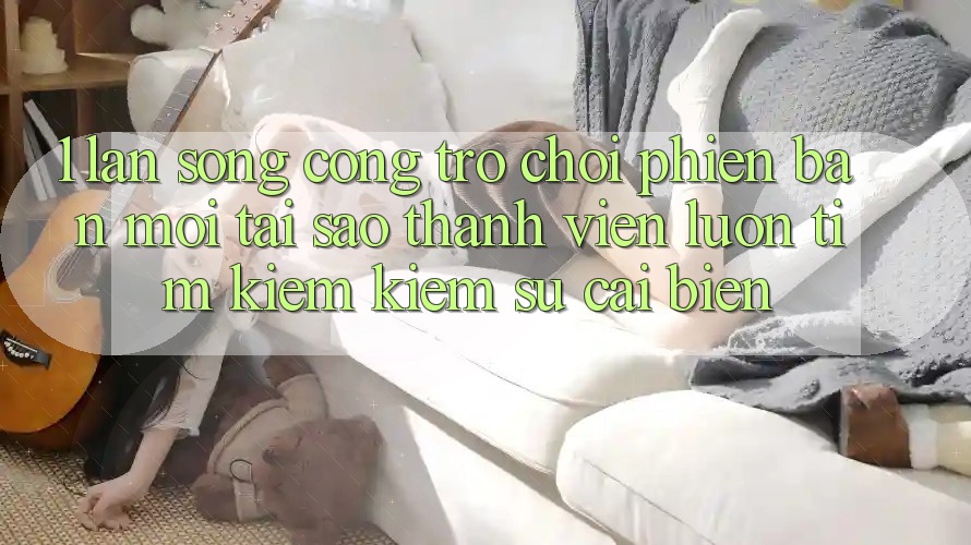 1. Làn Sóng Cổng Trò chơi Phiên bản mới: Tại Sao Thành viên Luôn Tìm kiếm Kiếm Sự Cải biến? 1. Làn Sóng Cổng Trò chơi Phiên bản mới: Tại Sao Thành viên Luôn Tìm kiếm Kiếm Sự Cải biến?
