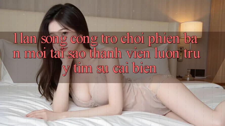 1. Làn Sóng Cổng Trò chơi Phiên bản mới: Tại Sao Thành viên Luôn Truy tìm Sự Cải biến?