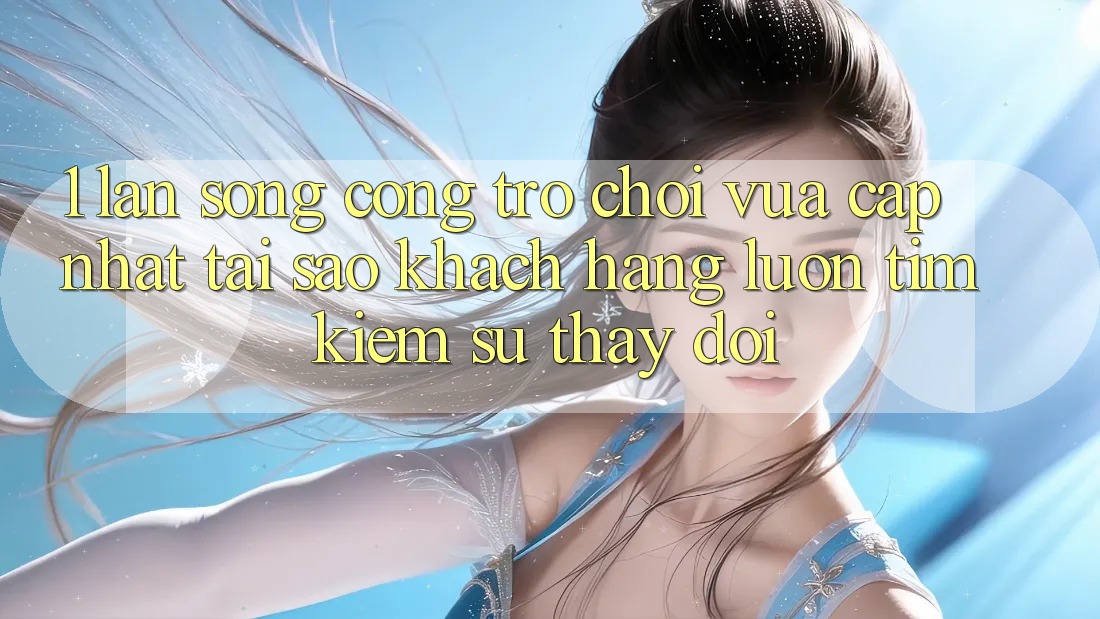 1. Làn Sóng Cổng Trò chơi Vừa cập nhật: Tại Sao Khách hàng Luôn Tìm Kiếm Sự Thay Đổi? 1. Làn Sóng Cổng Trò chơi Vừa cập nhật: Tại Sao Khách hàng Luôn Tìm Kiếm Sự Thay Đổi?