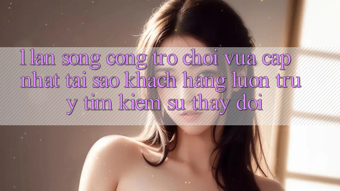 1. Làn Sóng Cổng Trò chơi Vừa cập nhật: Tại Sao Khách hàng Luôn Truy tìm Kiếm Sự Thay Đổi? 1. Làn Sóng Cổng Trò chơi Vừa cập nhật: Tại Sao Khách hàng Luôn Truy tìm Kiếm Sự Thay Đổi?