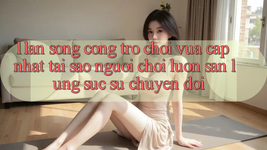 1. Làn Sóng Cổng Trò chơi Vừa cập nhật: Tại Sao Người Chơi Luôn Săn lùng sục Sự Chuyển đổi? 1. Làn Sóng Cổng Trò chơi Vừa cập nhật: Tại Sao Người Chơi Luôn Săn lùng sục Sự Chuyển đổi?