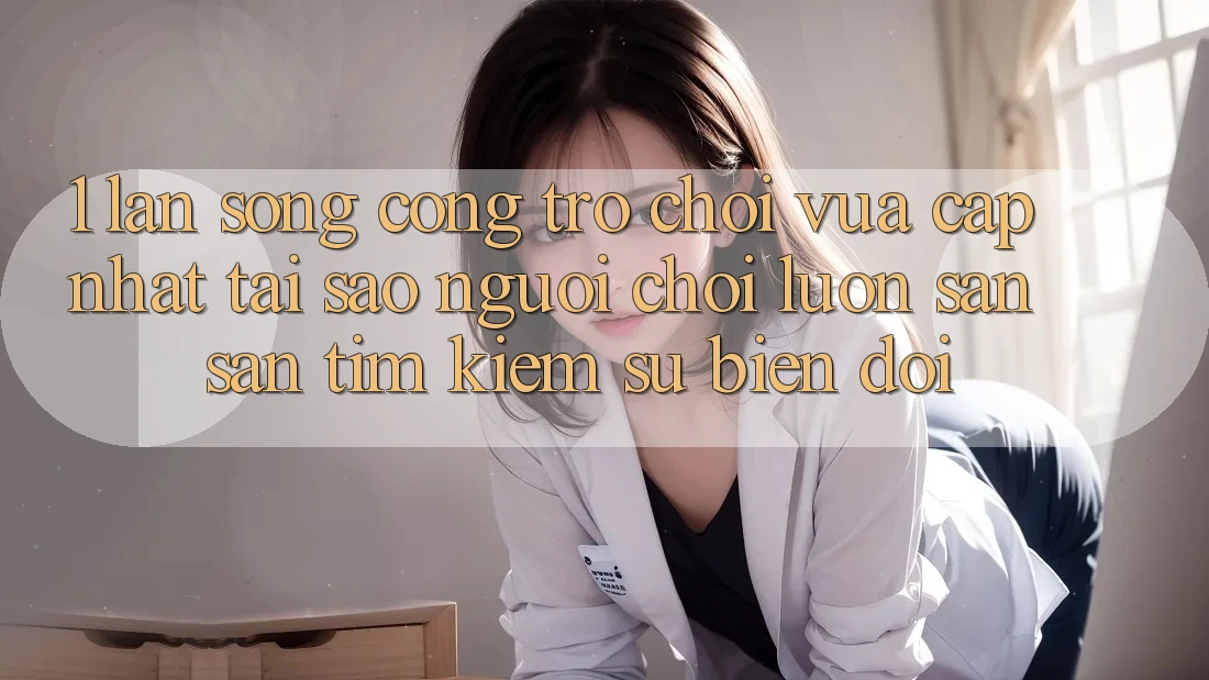 1. Làn Sóng Cổng Trò chơi Vừa cập nhật: Tại Sao Người Chơi Luôn Săn săn tìm Kiếm Sự Biến đổi?
