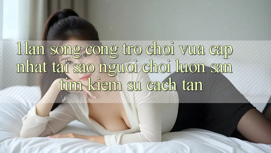 1. Làn Sóng Cổng Trò chơi Vừa cập nhật: Tại Sao Người Chơi Luôn Săn tìm kiếm Sự Cách tân? 1. Làn Sóng Cổng Trò chơi Vừa cập nhật: Tại Sao Người Chơi Luôn Săn tìm kiếm Sự Cách tân?