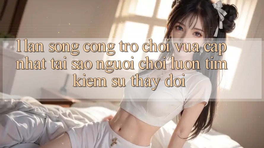 1. Làn Sóng Cổng Trò chơi Vừa cập nhật: Tại Sao Người Chơi Luôn Tìm kiếm Sự Thay Đổi? 1. Làn Sóng Cổng Trò chơi Vừa cập nhật: Tại Sao Người Chơi Luôn Tìm kiếm Sự Thay Đổi?