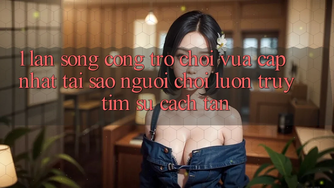 1. Làn Sóng Cổng Trò chơi Vừa cập nhật: Tại Sao Người chơi Luôn Truy tìm Sự Cách tân? 1. Làn Sóng Cổng Trò chơi Vừa cập nhật: Tại Sao Người chơi Luôn Truy tìm Sự Cách tân?