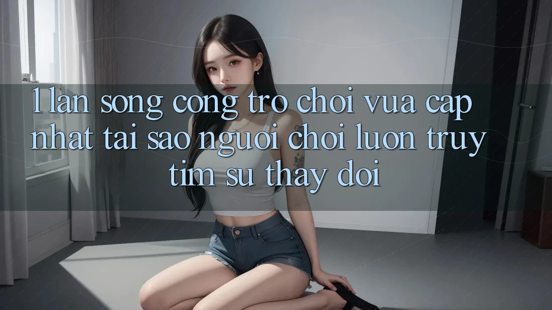 1. Làn Sóng Cổng Trò chơi Vừa cập nhật: Tại Sao Người Chơi Luôn Truy tìm Sự Thay Đổi?