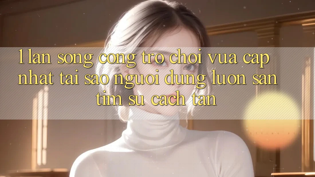 1. Làn Sóng Cổng Trò chơi Vừa cập nhật: Tại Sao Người dùng Luôn Săn tìm Sự Cách tân?
