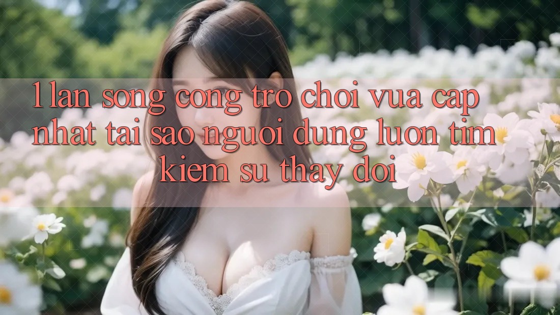 1. Làn Sóng Cổng Trò chơi Vừa cập nhật: Tại Sao Người dùng Luôn Tìm Kiếm Sự Thay Đổi? 1. Làn Sóng Cổng Trò chơi Vừa cập nhật: Tại Sao Người dùng Luôn Tìm Kiếm Sự Thay Đổi?