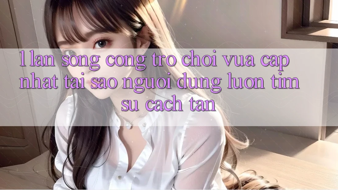 1. Làn Sóng Cổng Trò chơi Vừa cập nhật: Tại Sao Người dùng Luôn Tìm Sự Cách tân? 1. Làn Sóng Cổng Trò chơi Vừa cập nhật: Tại Sao Người dùng Luôn Tìm Sự Cách tân?