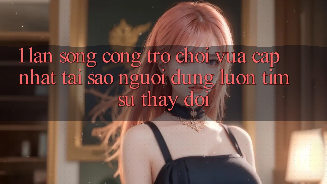 1. Làn Sóng Cổng Trò chơi Vừa cập nhật: Tại Sao Người dùng Luôn Tìm Sự Thay Đổi? 1. Làn Sóng Cổng Trò chơi Vừa cập nhật: Tại Sao Người dùng Luôn Tìm Sự Thay Đổi?