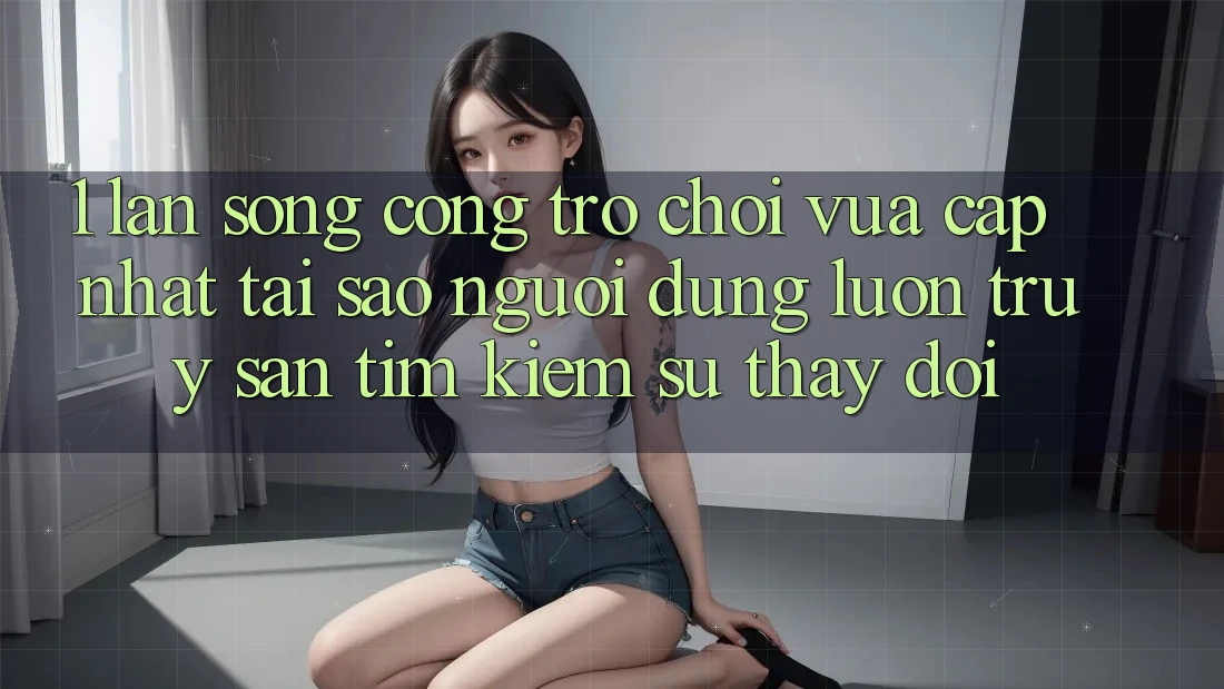 1. Làn Sóng Cổng Trò chơi Vừa cập nhật: Tại Sao Người dùng Luôn Truy săn tìm kiếm Sự Thay Đổi? 1. Làn Sóng Cổng Trò chơi Vừa cập nhật: Tại Sao Người dùng Luôn Truy săn tìm kiếm Sự Thay Đổi?