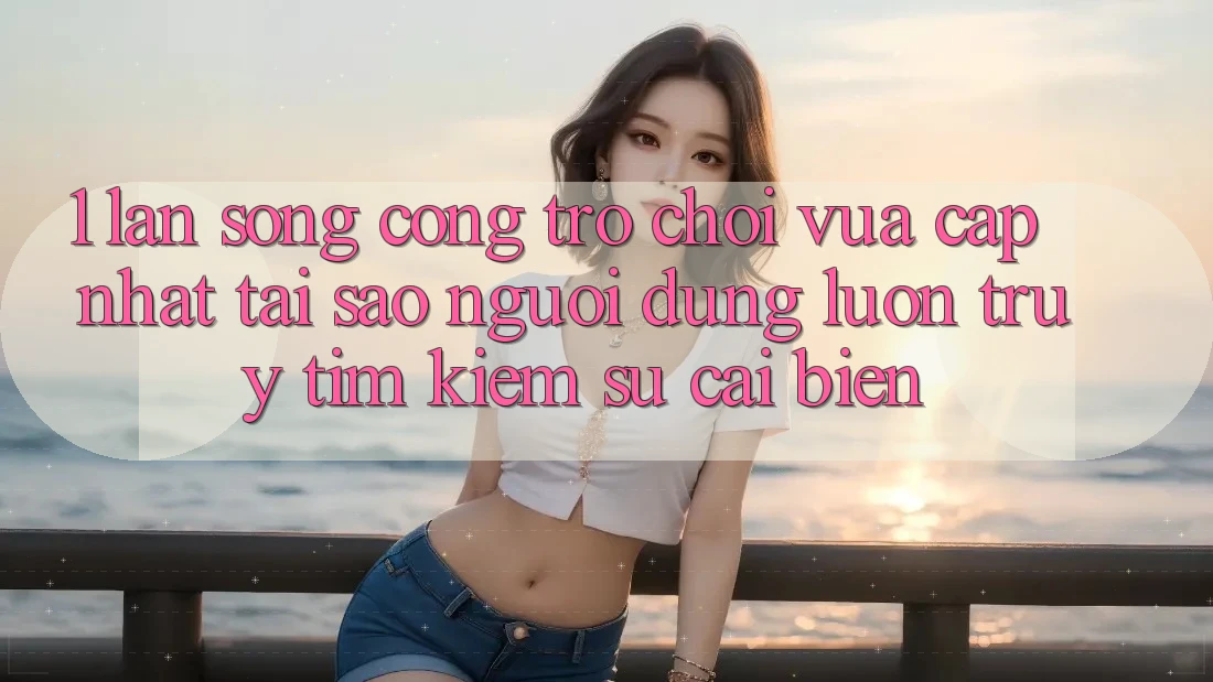 1. Làn Sóng Cổng Trò chơi Vừa cập nhật: Tại Sao Người dùng Luôn Truy tìm Kiếm Sự Cải biến?