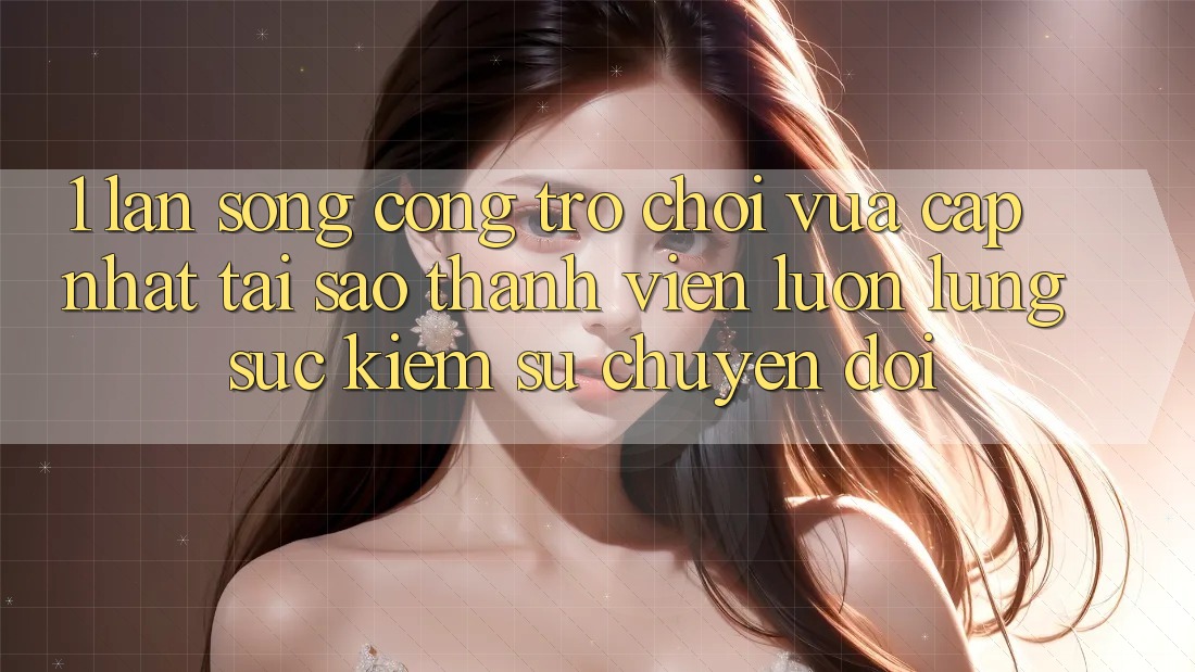 1. Làn Sóng Cổng Trò chơi Vừa cập nhật: Tại Sao Thành viên Luôn Lùng sục Kiếm Sự Chuyển đổi? 1. Làn Sóng Cổng Trò chơi Vừa cập nhật: Tại Sao Thành viên Luôn Lùng sục Kiếm Sự Chuyển đổi?