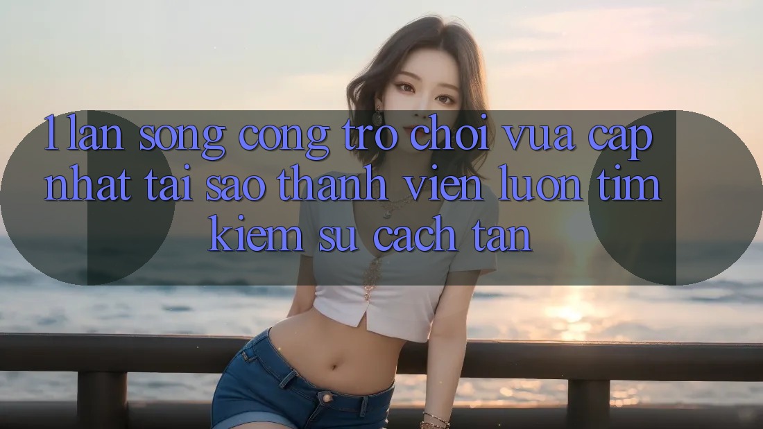 1. Làn Sóng Cổng Trò chơi Vừa cập nhật: Tại Sao Thành viên Luôn Tìm Kiếm Sự Cách tân? 1. Làn Sóng Cổng Trò chơi Vừa cập nhật: Tại Sao Thành viên Luôn Tìm Kiếm Sự Cách tân?