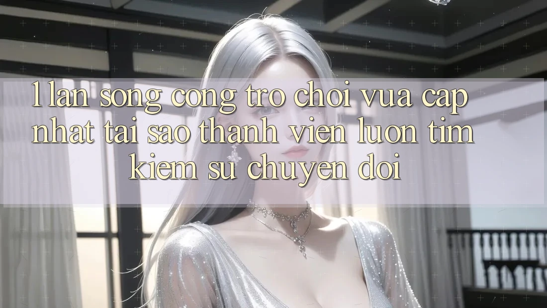1. Làn Sóng Cổng Trò chơi Vừa cập nhật: Tại Sao Thành viên Luôn Tìm Kiếm Sự Chuyển đổi? 1. Làn Sóng Cổng Trò chơi Vừa cập nhật: Tại Sao Thành viên Luôn Tìm Kiếm Sự Chuyển đổi?