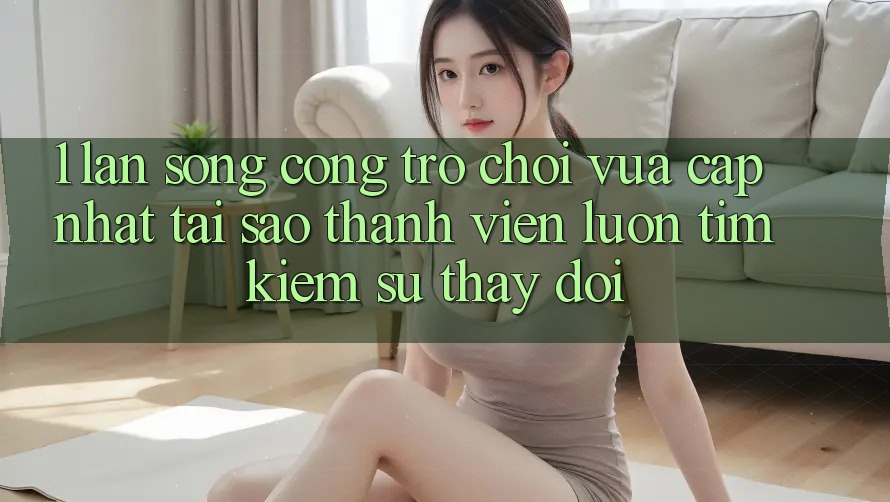 1. Làn Sóng Cổng Trò chơi Vừa cập nhật: Tại Sao Thành viên Luôn Tìm Kiếm Sự Thay Đổi? 1. Làn Sóng Cổng Trò chơi Vừa cập nhật: Tại Sao Thành viên Luôn Tìm Kiếm Sự Thay Đổi?
