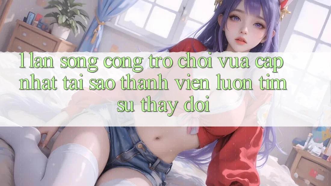 1. Làn Sóng Cổng Trò chơi Vừa cập nhật: Tại Sao Thành viên Luôn Tìm Sự Thay Đổi? 1. Làn Sóng Cổng Trò chơi Vừa cập nhật: Tại Sao Thành viên Luôn Tìm Sự Thay Đổi?