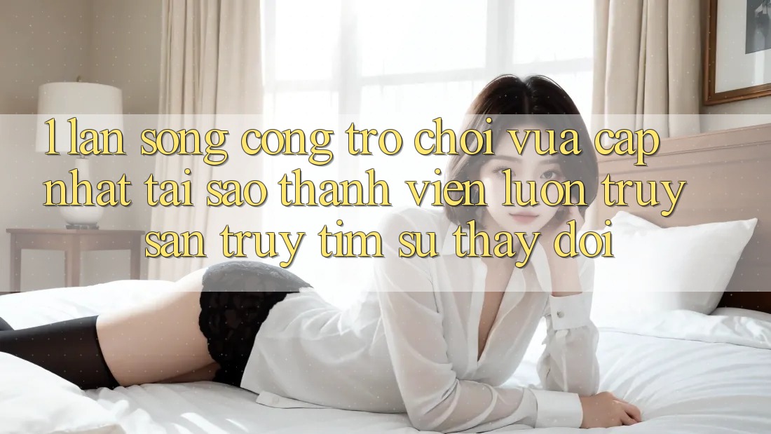 1. Làn Sóng Cổng Trò chơi Vừa cập nhật: Tại Sao Thành viên Luôn Truy săn truy tìm Sự Thay Đổi? 1. Làn Sóng Cổng Trò chơi Vừa cập nhật: Tại Sao Thành viên Luôn Truy săn truy tìm Sự Thay Đổi?