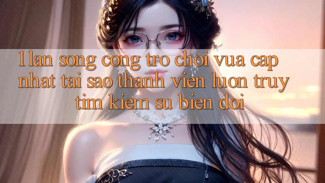 1. Làn Sóng Cổng Trò chơi Vừa cập nhật: Tại Sao Thành viên Luôn Truy tìm Kiếm Sự Biến đổi? 1. Làn Sóng Cổng Trò chơi Vừa cập nhật: Tại Sao Thành viên Luôn Truy tìm Kiếm Sự Biến đổi?