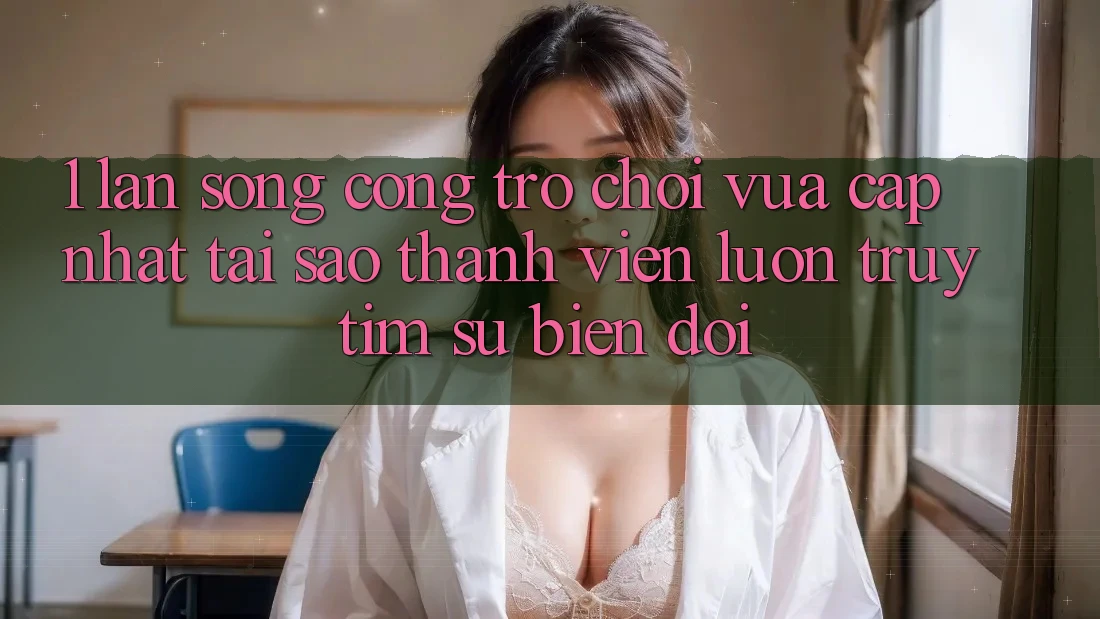 1. Làn Sóng Cổng Trò chơi Vừa cập nhật: Tại Sao Thành viên Luôn Truy tìm Sự Biến đổi? 1. Làn Sóng Cổng Trò chơi Vừa cập nhật: Tại Sao Thành viên Luôn Truy tìm Sự Biến đổi?