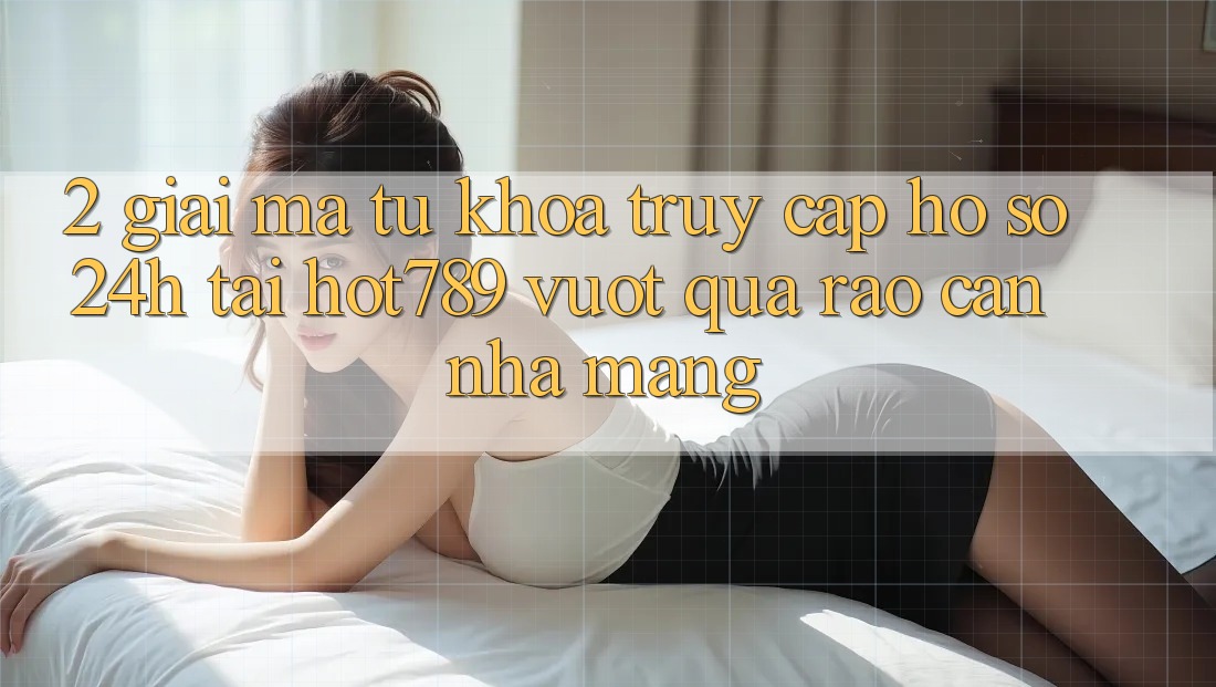 2. Giải Mã Từ Khóa “Truy cập hồ sơ 24h” Tại hot789: Vượt Qua Rào Cản Nhà Mạng 2. Giải Mã Từ Khóa “Truy cập hồ sơ 24h” Tại hot789: Vượt Qua Rào Cản Nhà Mạng