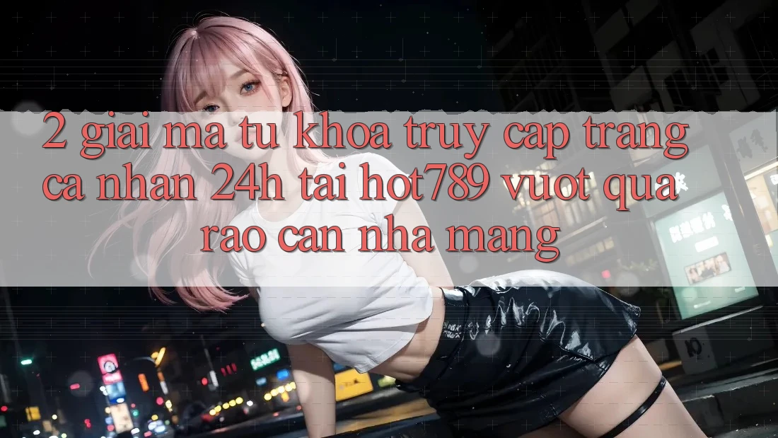 2. Giải Mã Từ Khóa “Truy cập trang cá nhân 24h” Tại hot789: Vượt Qua Rào Cản Nhà Mạng 2. Giải Mã Từ Khóa “Truy cập trang cá nhân 24h” Tại hot789: Vượt Qua Rào Cản Nhà Mạng
