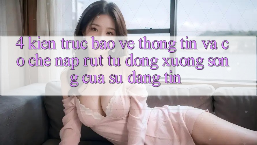 4. Kiến Trúc Bảo vệ thông tin Và Cơ Chế Nạp Rút Tự Động: Xương Sống Của Sự Đáng tin 4. Kiến Trúc Bảo vệ thông tin Và Cơ Chế Nạp Rút Tự Động: Xương Sống Của Sự Đáng tin