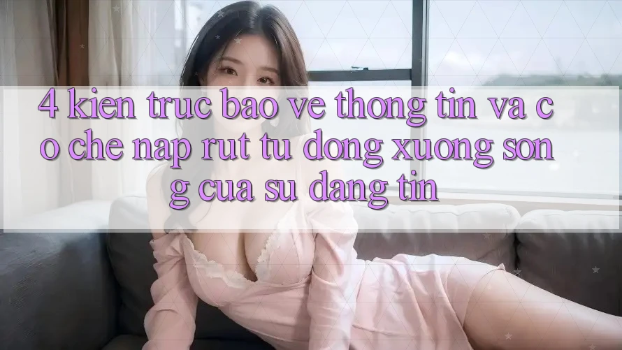 4. Kiến Trúc Bảo vệ thông tin Và Cơ Chế Nạp Rút Tự Động: Xương Sống Của Sự Đáng tin 4. Kiến Trúc Bảo vệ thông tin Và Cơ Chế Nạp Rút Tự Động: Xương Sống Của Sự Đáng tin