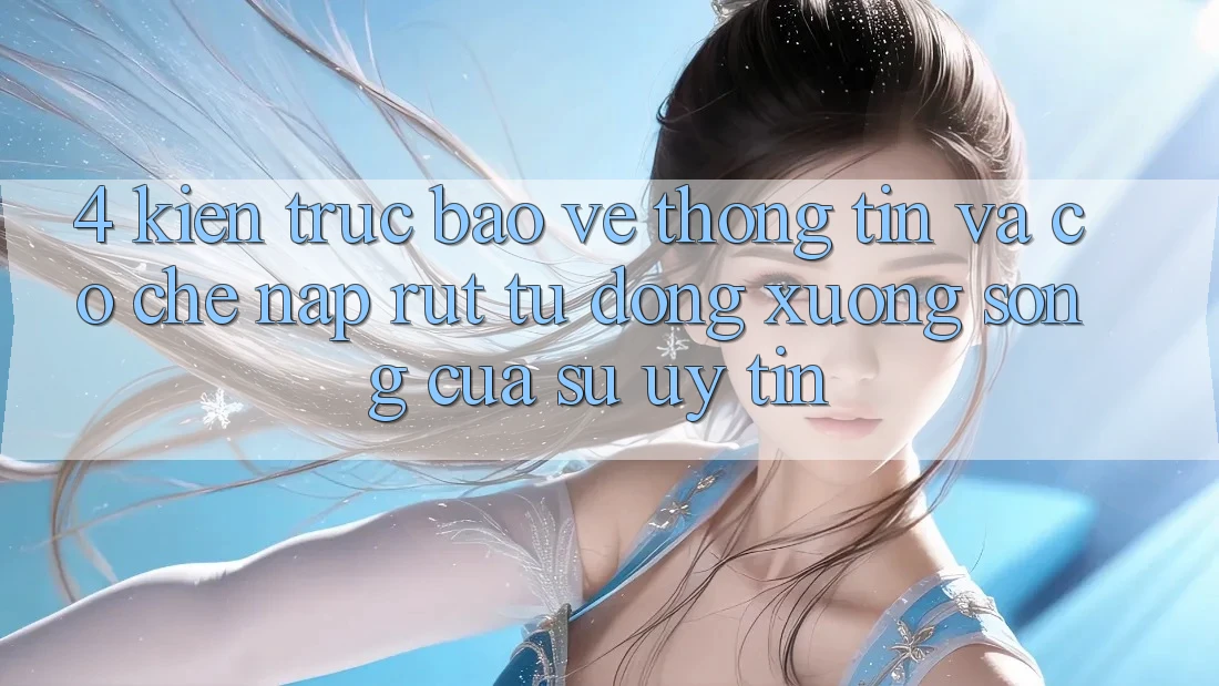 4. Kiến Trúc Bảo vệ thông tin Và Cơ Chế Nạp Rút Tự Động: Xương Sống Của Sự Uy Tín 4. Kiến Trúc Bảo vệ thông tin Và Cơ Chế Nạp Rút Tự Động: Xương Sống Của Sự Uy Tín