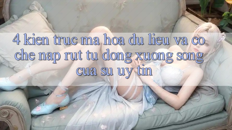 4. Kiến Trúc Mã hóa dữ liệu Và Cơ Chế Nạp Rút Tự Động: Xương Sống Của Sự Uy Tín 4. Kiến Trúc Mã hóa dữ liệu Và Cơ Chế Nạp Rút Tự Động: Xương Sống Của Sự Uy Tín