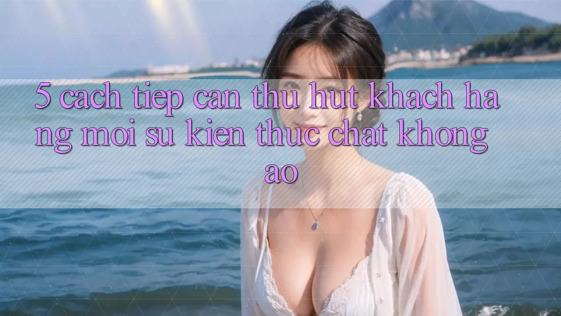 5. Cách tiếp cận Thu Hút Khách hàng Mới: Sự kiện Thực Chất, Không Ảo