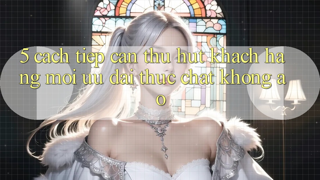 5. Cách tiếp cận Thu Hút Khách hàng Mới: Ưu đãi Thực Chất, Không Ảo 5. Cách tiếp cận Thu Hút Khách hàng Mới: Ưu đãi Thực Chất, Không Ảo