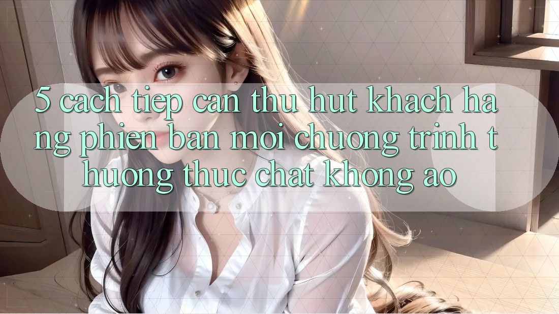 5. Cách tiếp cận Thu Hút Khách hàng Phiên bản mới: Chương trình thưởng Thực Chất, Không Ảo