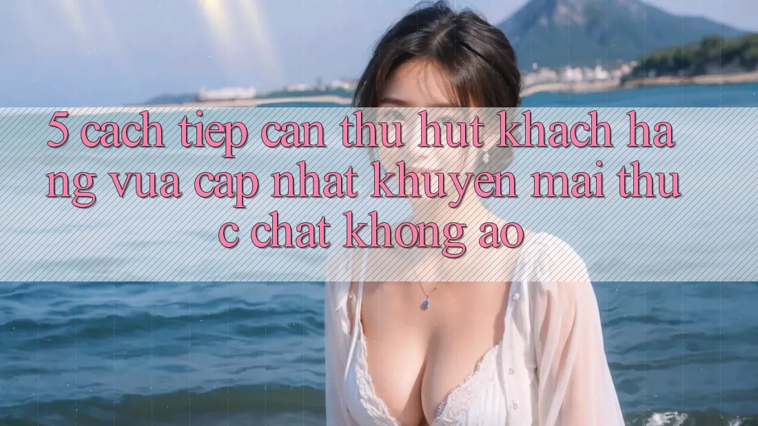 5. Cách tiếp cận Thu Hút Khách hàng Vừa cập nhật: Khuyến Mãi Thực Chất, Không Ảo 5. Cách tiếp cận Thu Hút Khách hàng Vừa cập nhật: Khuyến Mãi Thực Chất, Không Ảo