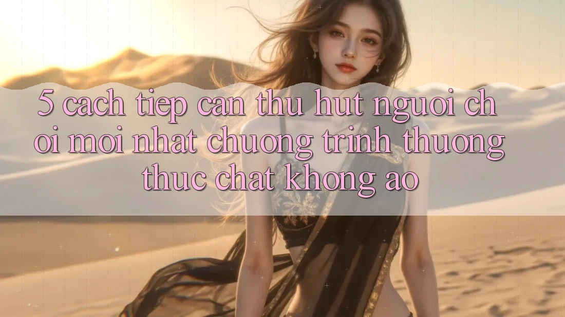 5. Cách tiếp cận Thu Hút Người Chơi Mới nhất: Chương trình thưởng Thực Chất, Không Ảo 5. Cách tiếp cận Thu Hút Người Chơi Mới nhất: Chương trình thưởng Thực Chất, Không Ảo