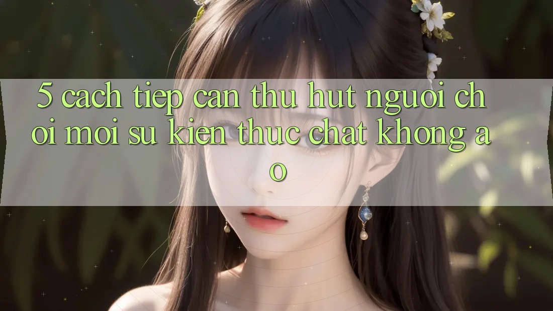 5. Cách tiếp cận Thu Hút Người Chơi Mới: Sự kiện Thực Chất, Không Ảo 5. Cách tiếp cận Thu Hút Người Chơi Mới: Sự kiện Thực Chất, Không Ảo