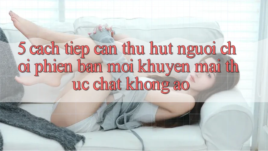 5. Cách tiếp cận Thu Hút Người Chơi Phiên bản mới: Khuyến Mãi Thực Chất, Không Ảo 5. Cách tiếp cận Thu Hút Người Chơi Phiên bản mới: Khuyến Mãi Thực Chất, Không Ảo