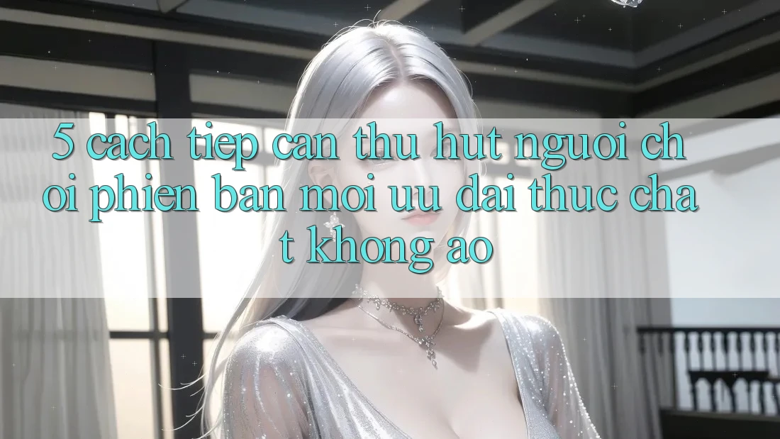 5. Cách tiếp cận Thu Hút Người Chơi Phiên bản mới: Ưu đãi Thực Chất, Không Ảo 5. Cách tiếp cận Thu Hút Người Chơi Phiên bản mới: Ưu đãi Thực Chất, Không Ảo