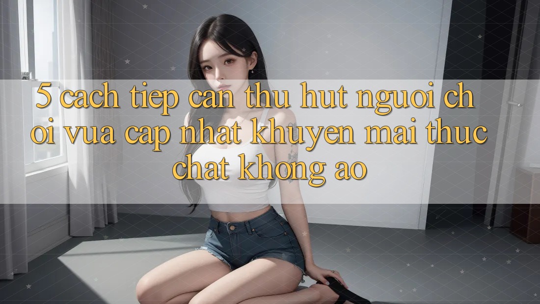 5. Cách tiếp cận Thu Hút Người chơi Vừa cập nhật: Khuyến Mãi Thực Chất, Không Ảo 5. Cách tiếp cận Thu Hút Người chơi Vừa cập nhật: Khuyến Mãi Thực Chất, Không Ảo
