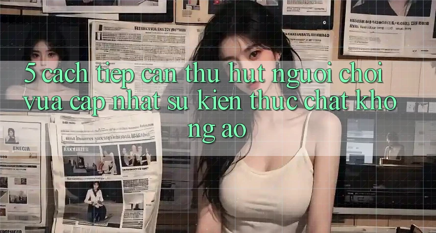 5. Cách tiếp cận Thu Hút Người Chơi Vừa cập nhật: Sự kiện Thực Chất, Không Ảo 5. Cách tiếp cận Thu Hút Người Chơi Vừa cập nhật: Sự kiện Thực Chất, Không Ảo