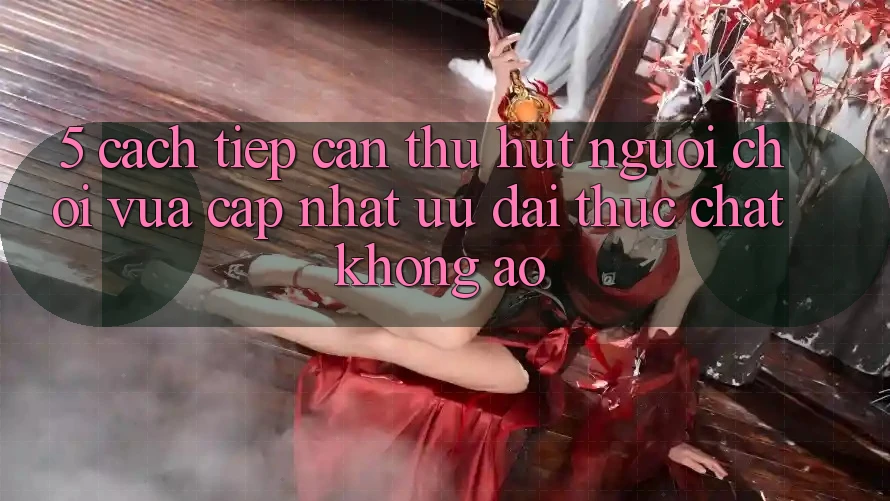 5. Cách tiếp cận Thu Hút Người Chơi Vừa cập nhật: Ưu đãi Thực Chất, Không Ảo 5. Cách tiếp cận Thu Hút Người Chơi Vừa cập nhật: Ưu đãi Thực Chất, Không Ảo