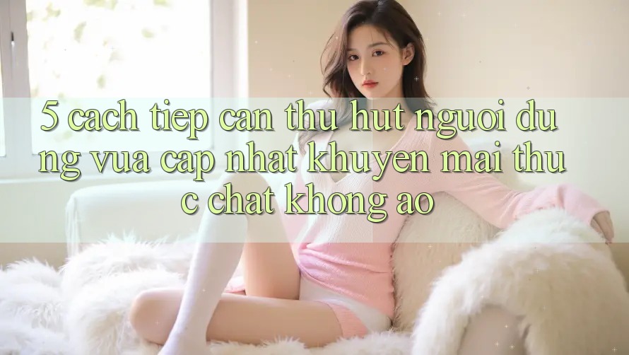 5. Cách tiếp cận Thu Hút Người dùng Vừa cập nhật: Khuyến Mãi Thực Chất, Không Ảo 5. Cách tiếp cận Thu Hút Người dùng Vừa cập nhật: Khuyến Mãi Thực Chất, Không Ảo
