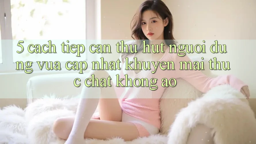 5. Cách tiếp cận Thu Hút Người dùng Vừa cập nhật: Khuyến Mãi Thực Chất, Không Ảo 5. Cách tiếp cận Thu Hút Người dùng Vừa cập nhật: Khuyến Mãi Thực Chất, Không Ảo
