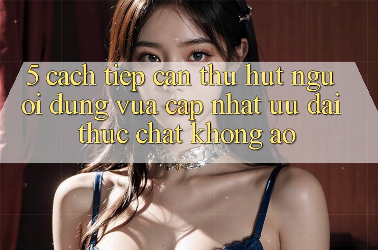 5. Cách tiếp cận Thu Hút Người dùng Vừa cập nhật: Ưu đãi Thực Chất, Không Ảo 5. Cách tiếp cận Thu Hút Người dùng Vừa cập nhật: Ưu đãi Thực Chất, Không Ảo