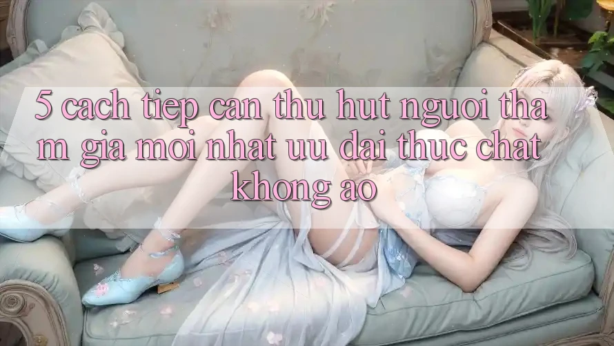 5. Cách tiếp cận Thu Hút Người tham gia Mới nhất: Ưu đãi Thực Chất, Không Ảo