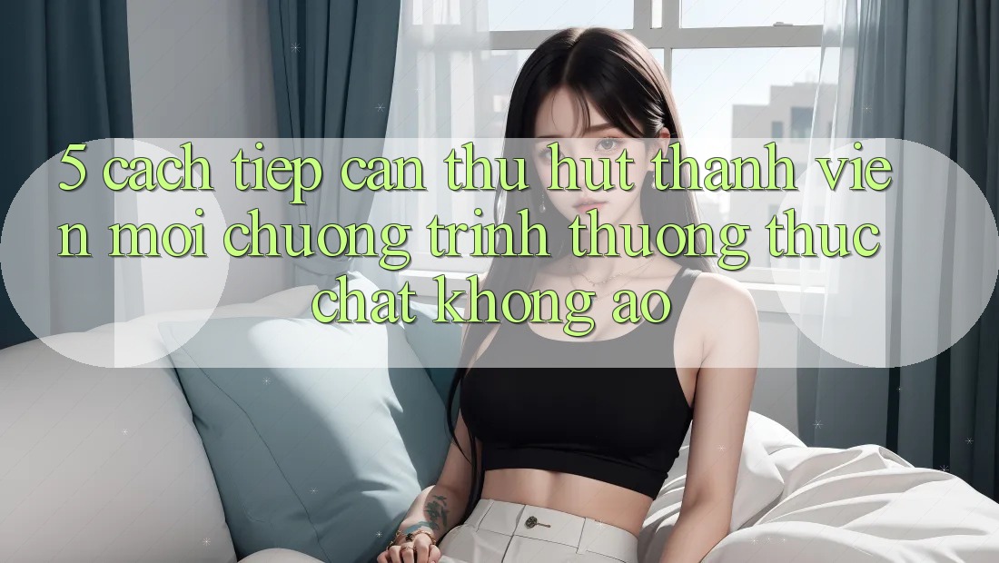 5. Cách tiếp cận Thu Hút Thành viên Mới: Chương trình thưởng Thực Chất, Không Ảo 5. Cách tiếp cận Thu Hút Thành viên Mới: Chương trình thưởng Thực Chất, Không Ảo